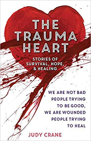 The Trauma Heart We Are Not Bad People Trying to Be Good, We Are Wounded People Trying to Heal--Stories of Survival, Hope, and Healing
