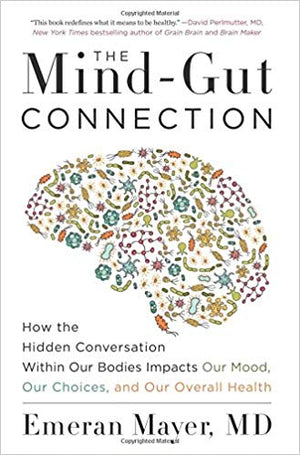 The Mind-Gut Connection: How the Hidden Conversation Within Our Bodies Impacts Our Mood, Our Choices, and Our Overall Health by Emeran Mayer